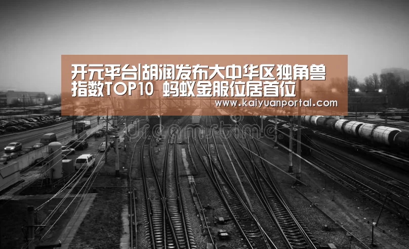 开元平台|胡润发布大中华区独角兽指数TOP10 蚂蚁金服位居首位(图2) 开元APP