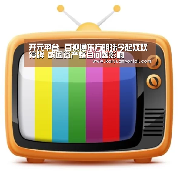 开元平台-百视通东方明珠今起双双停牌 或因资产整合问题影响(图1) 开元平台