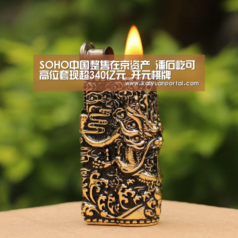 SOHO中国整售在京资产 潘石屹可高位套现超340亿元_开元棋牌(图1) 开元体育