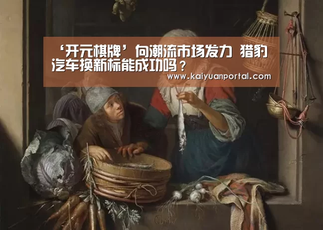 ‘开元棋牌’向潮流市场发力 猎豹汽车换新标能成功吗?(图2) 开元APP